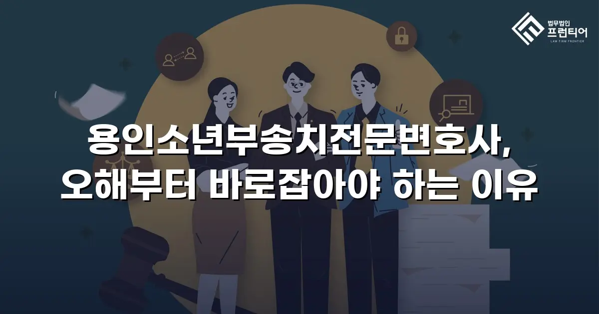 용인소년부송치전문변호사, 오해부터 바로잡아야 하는 이유