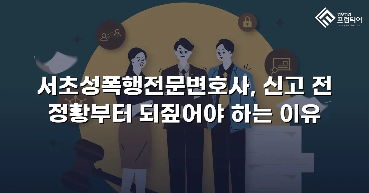 서초성폭행전문변호사, 신고 전 정황부터 되짚어야 하는 이유