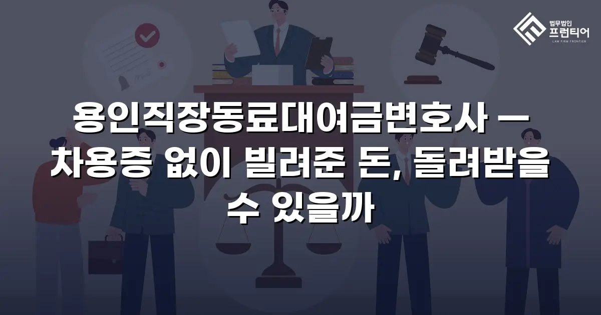 용인직장동료대여금변호사 — 차용증 없이 빌려준 돈, 돌려받을 수 있을까