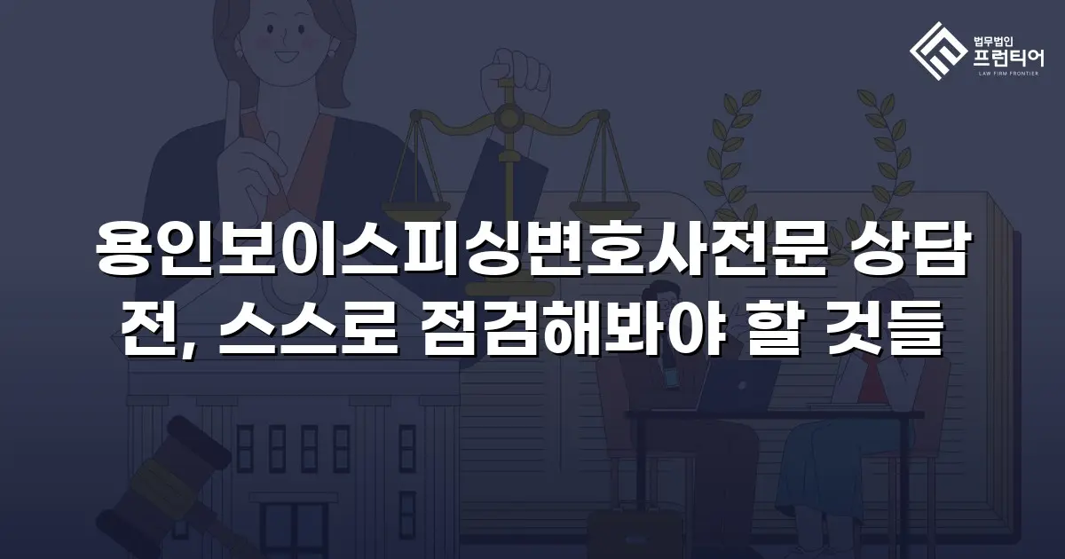 용인보이스피싱변호사전문 상담 전, 스스로 점검해봐야 할 것들