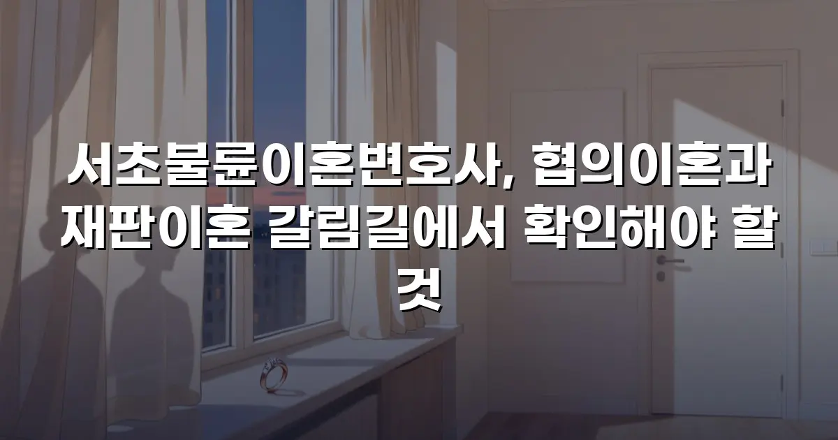 서초불륜이혼변호사, 협의이혼과 재판이혼 갈림길에서 확인해야 할 것