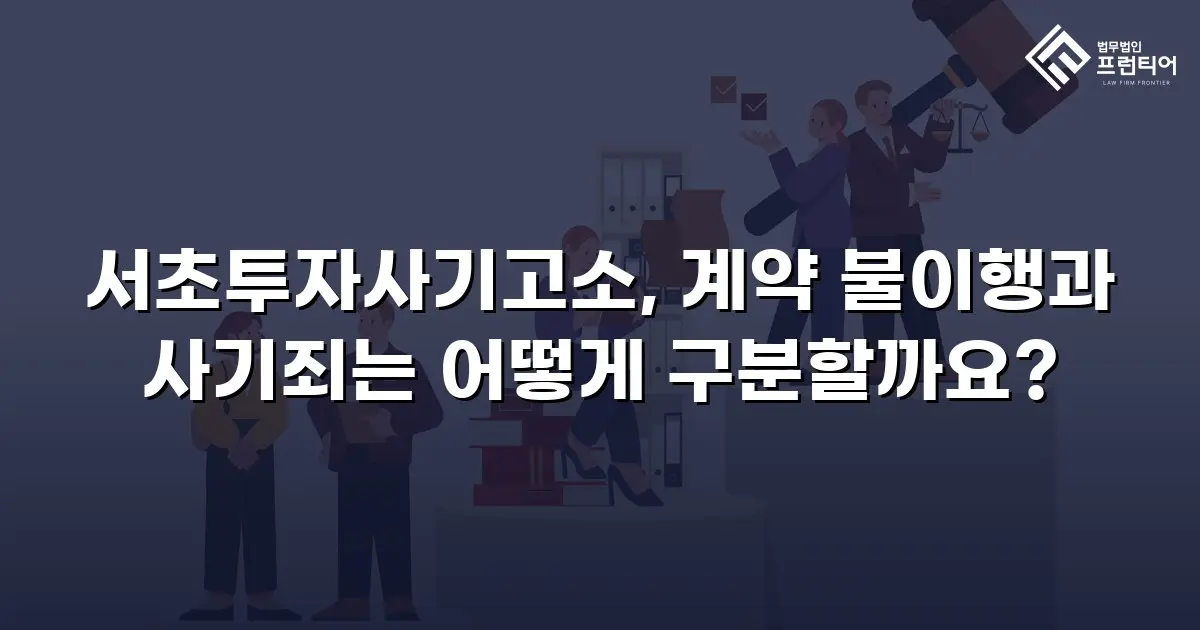 서초투자사기고소, 계약 불이행과 사기죄는 어떻게 구분할까요?