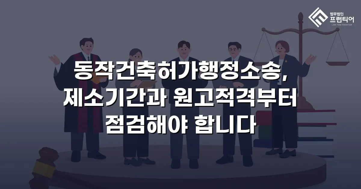 동작건축허가행정소송, 제소기간과 원고적격부터 점검해야 합니다