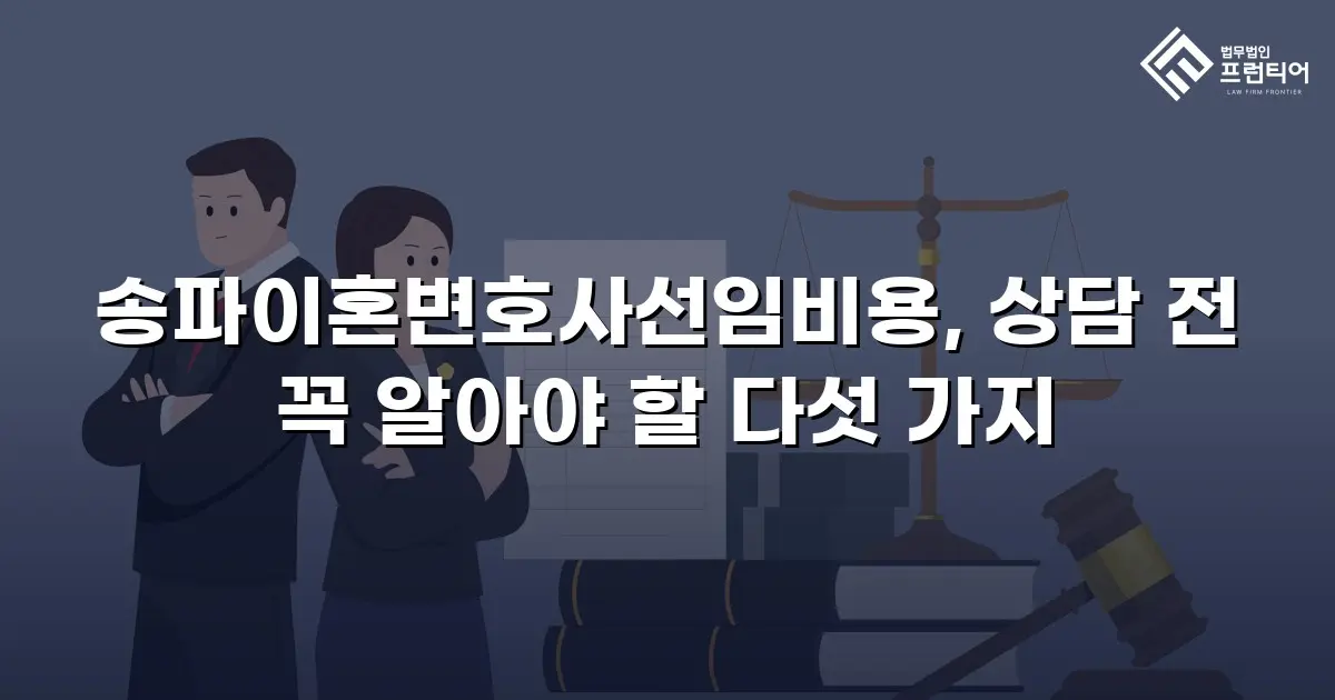 송파이혼변호사선임비용, 상담 전 꼭 알아야 할 다섯 가지