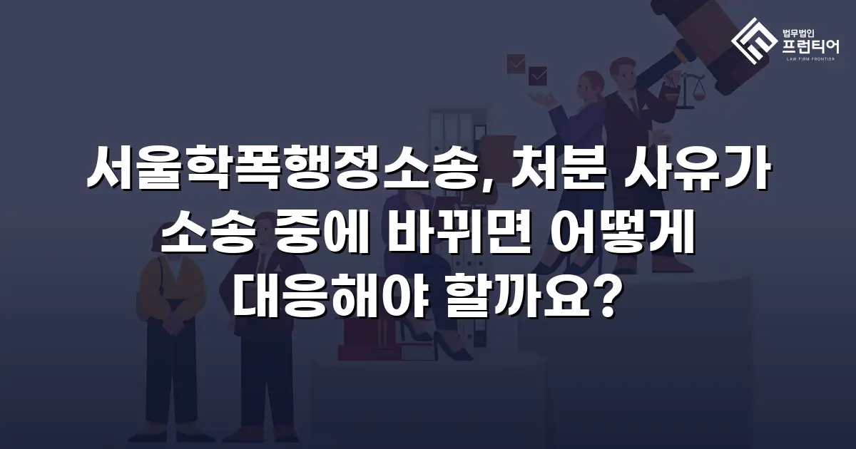 서울학폭행정소송, 처분 사유가 소송 중에 바뀌면 어떻게 대응해야 할까요?
