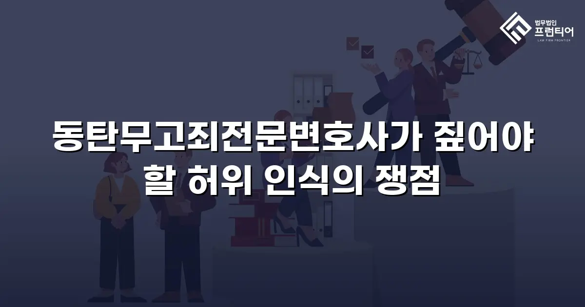 동탄무고죄전문변호사가 짚어야 할 허위 인식의 쟁점