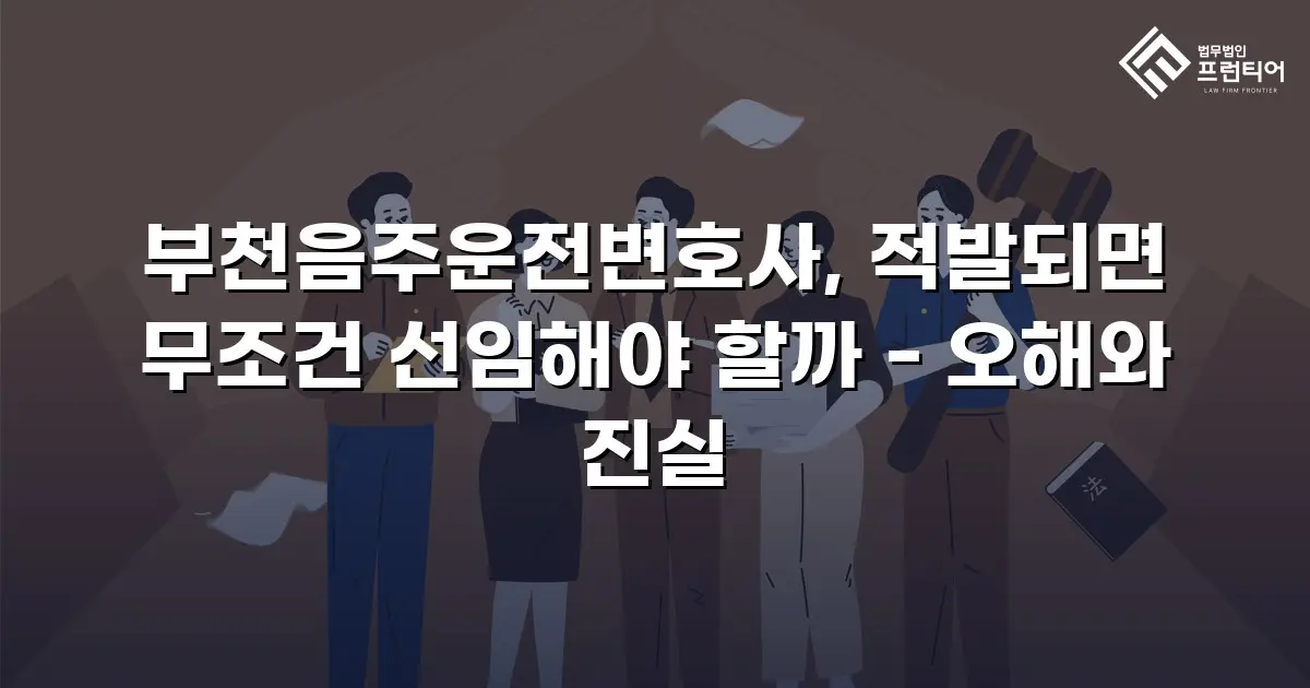 부천음주운전변호사, 적발되면 무조건 선임해야 할까 - 오해와 진실