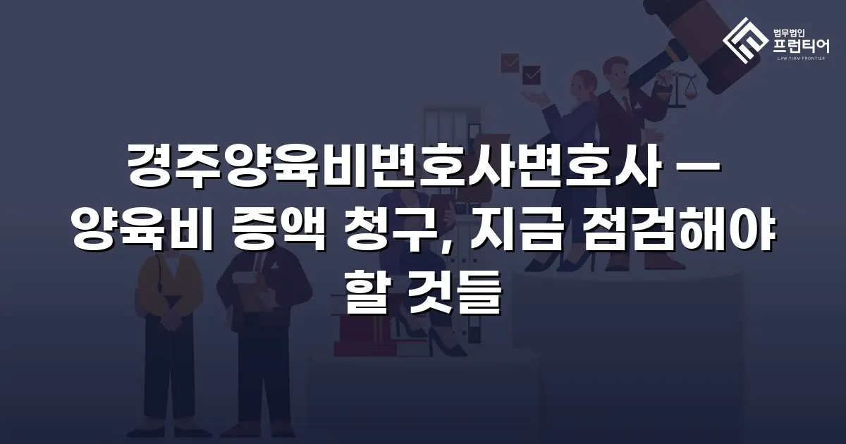경주양육비변호사변호사 — 양육비 증액 청구, 지금 점검해야 할 것들