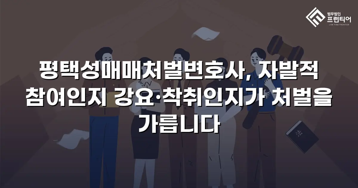 평택성매매처벌변호사, 자발적 참여인지 강요·착취인지가 처벌을 가릅니다