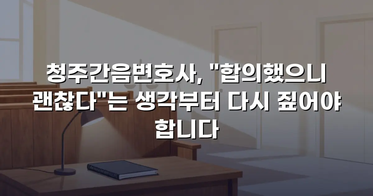 청주간음변호사, "합의했으니 괜찮다"는 생각부터 다시 짚어야 합니다