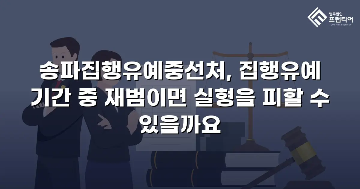 송파집행유예중선처, 집행유예 기간 중 재범이면 실형을 피할 수 있을까요