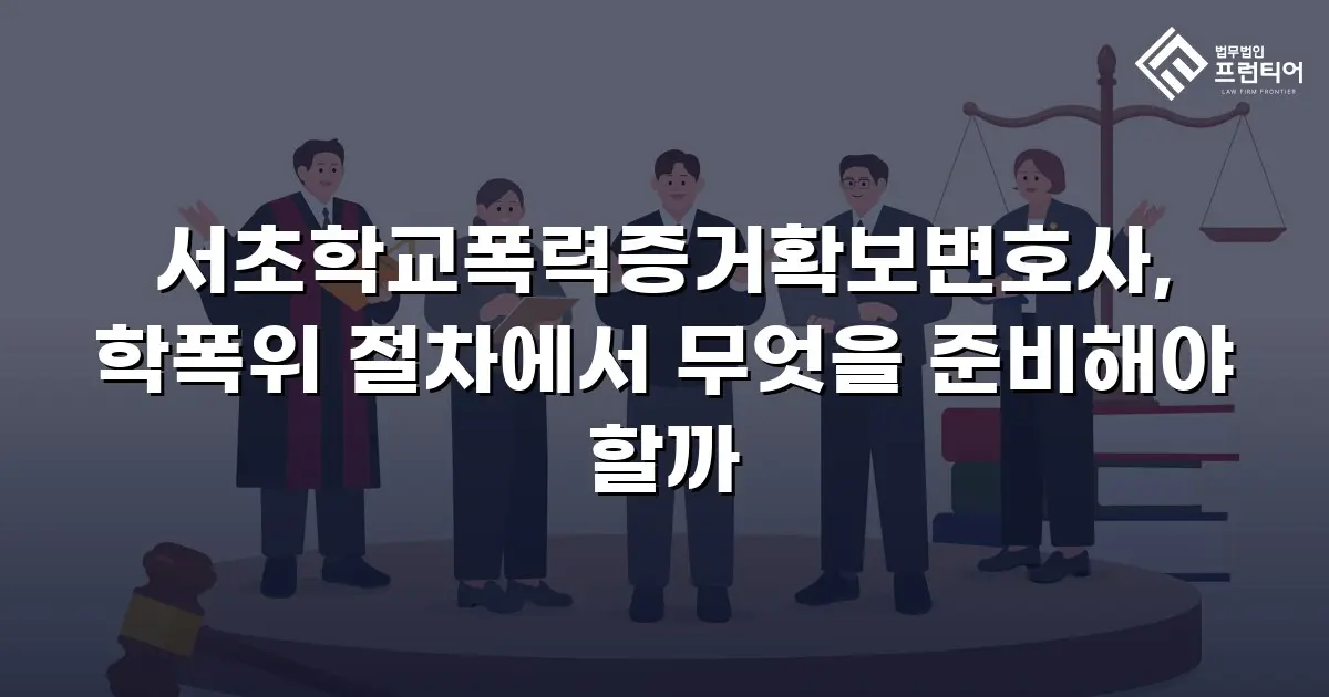 서초학교폭력증거확보변호사, 학폭위 절차에서 무엇을 준비해야 할까