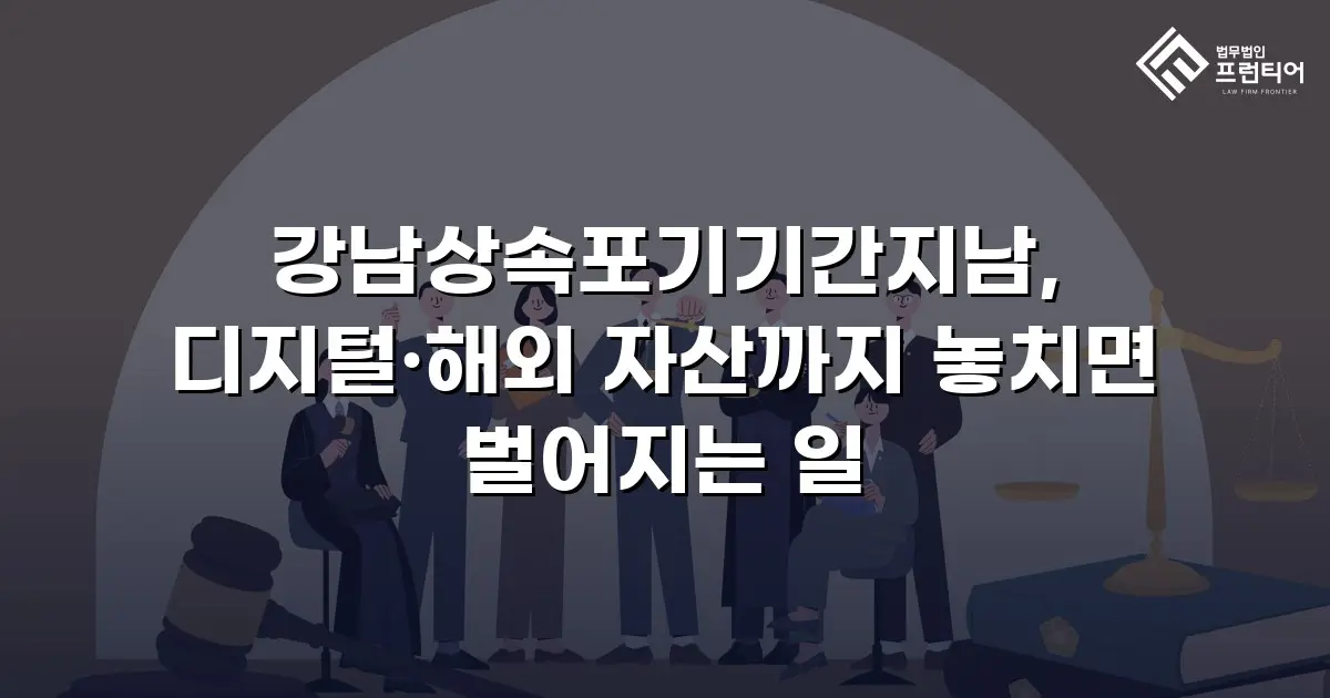 강남상속포기기간지남, 디지털·해외 자산까지 놓치면 벌어지는 일