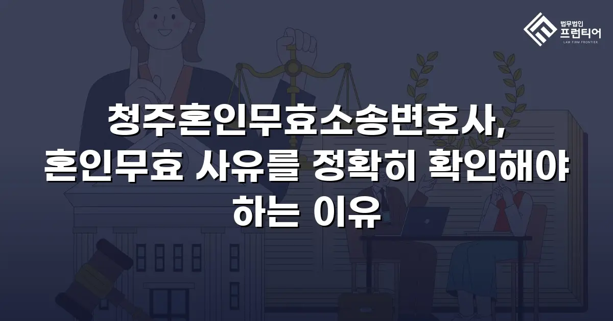 청주혼인무효소송변호사, 혼인무효 사유를 정확히 확인해야 하는 이유