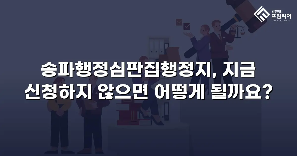송파행정심판집행정지, 지금 신청하지 않으면 어떻게 될까요?
