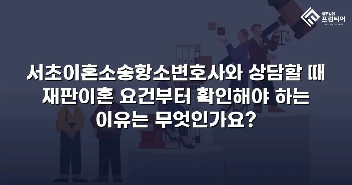 서초이혼소송항소변호사와 상담할 때 재판이혼 요건부터 확인해야 하는 이유는 무엇인가요?