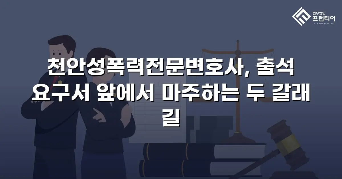천안성폭력전문변호사, 출석 요구서 앞에서 마주하는 두 갈래 길