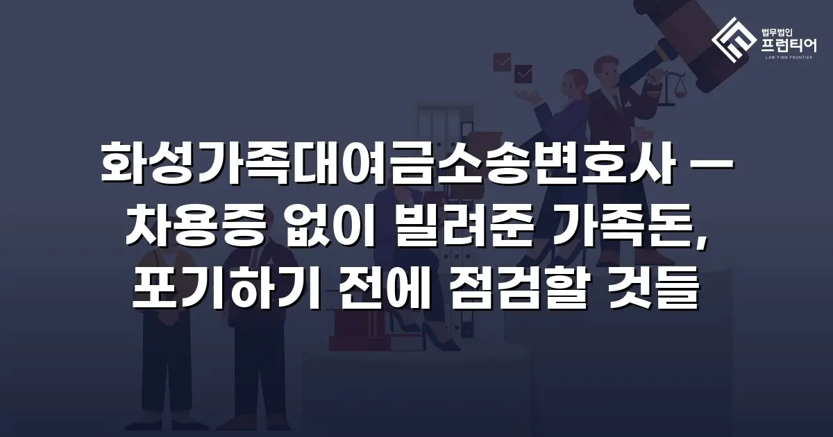 화성가족대여금소송변호사 — 차용증 없이 빌려준 가족돈, 포기하기 전에 점검할 것들