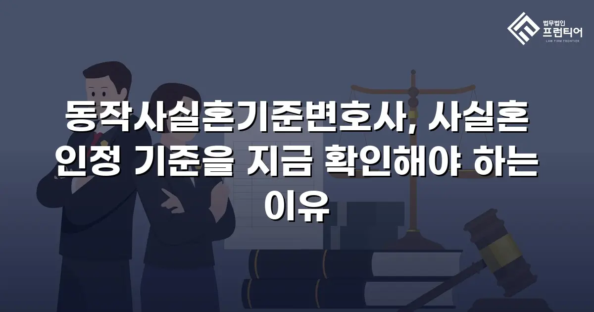 동작사실혼기준변호사, 사실혼 인정 기준을 지금 확인해야 하는 이유