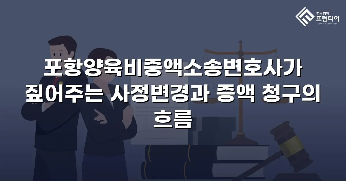 포항양육비증액소송변호사가 짚어주는 사정변경과 증액 청구의 흐름