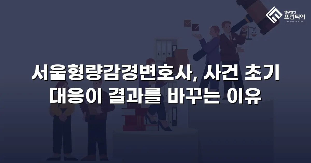 서울형량감경변호사, 사건 초기 대응이 결과를 바꾸는 이유