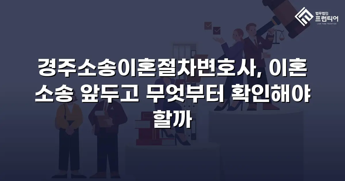 경주소송이혼절차변호사, 이혼 소송 앞두고 무엇부터 확인해야 할까