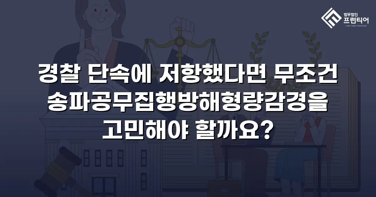 경찰 단속에 저항했다면 무조건 송파공무집행방해형량감경을 고민해야 할까요?