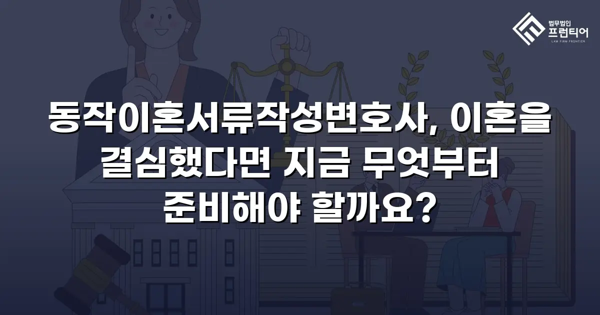 동작이혼서류작성변호사, 이혼을 결심했다면 지금 무엇부터 준비해야 할까요?