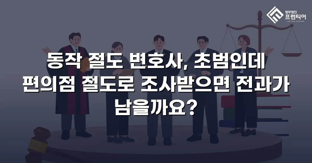 동작 절도 변호사, 초범인데 편의점 절도로 조사받으면 전과가 남을까요?