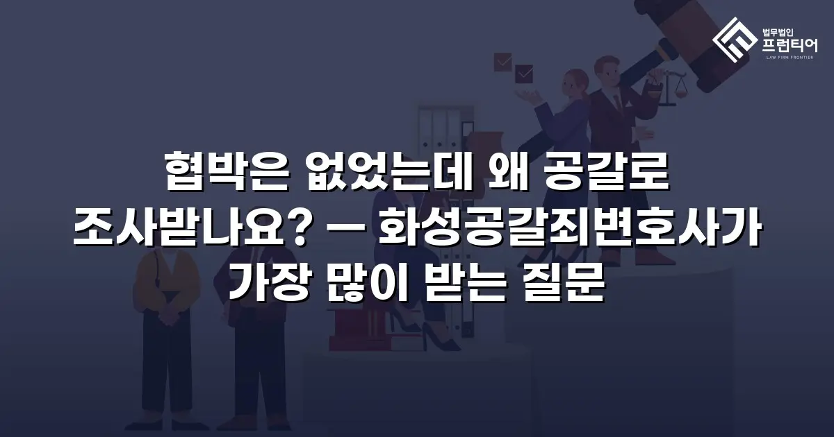 협박은 없었는데 왜 공갈로 조사받나요? — 화성공갈죄변호사가 가장 많이 받는 질문