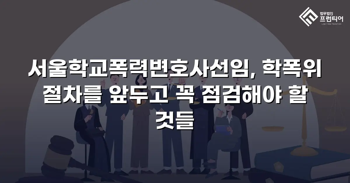 서울학교폭력변호사선임, 학폭위 절차를 앞두고 꼭 점검해야 할 것들