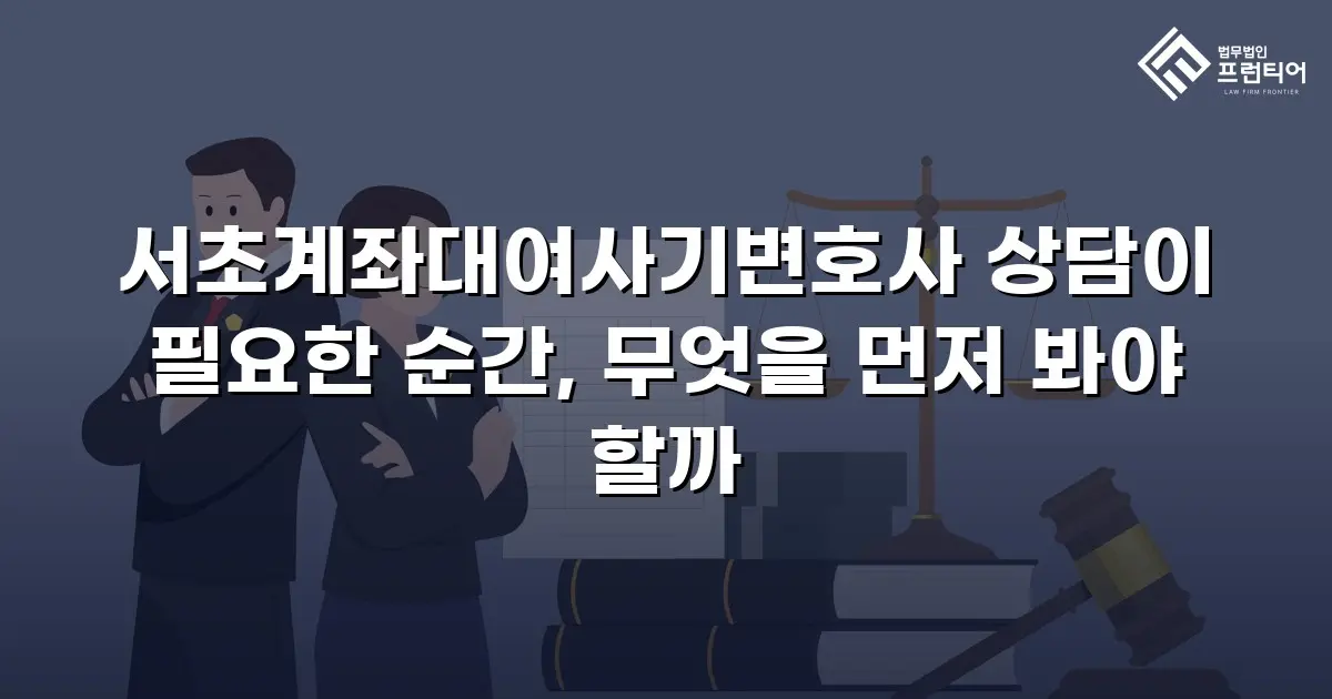 서초계좌대여사기변호사 상담이 필요한 순간, 무엇을 먼저 봐야 할까