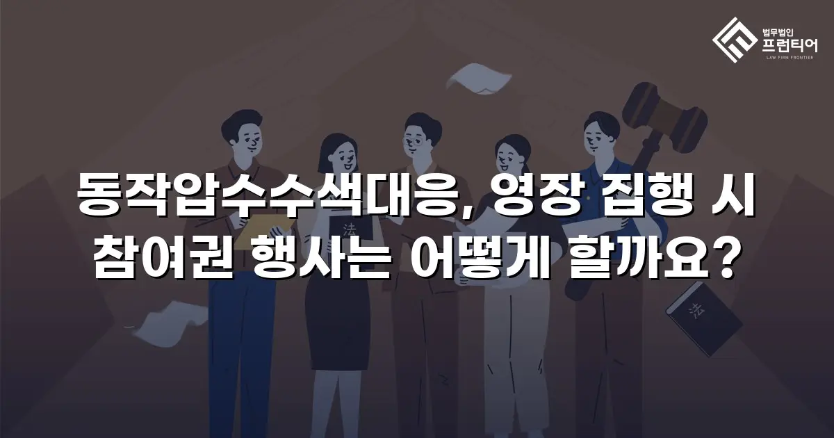 동작압수수색대응, 영장 집행 시 참여권 행사는 어떻게 할까요?