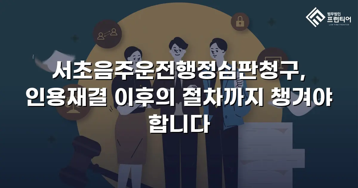 서초음주운전행정심판청구, 인용재결 이후의 절차까지 챙겨야 합니다