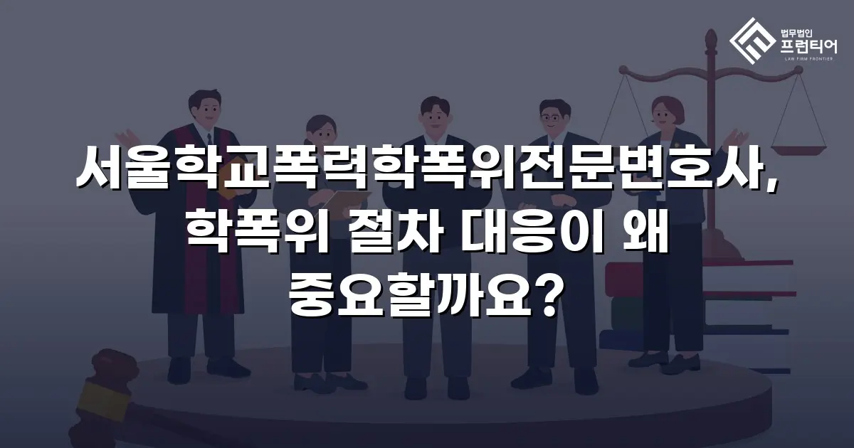 서울학교폭력학폭위전문변호사, 학폭위 절차 대응이 왜 중요할까요?