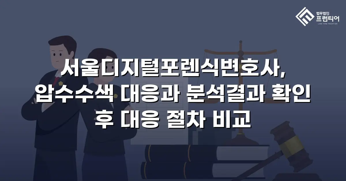 서울디지털포렌식변호사, 압수수색 대응과 분석결과 확인 후 대응 절차 비교