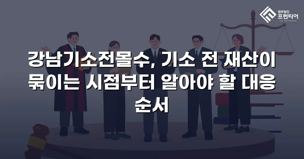 강남기소전몰수, 기소 전 재산이 묶이는 시점부터 알아야 할 대응 순서