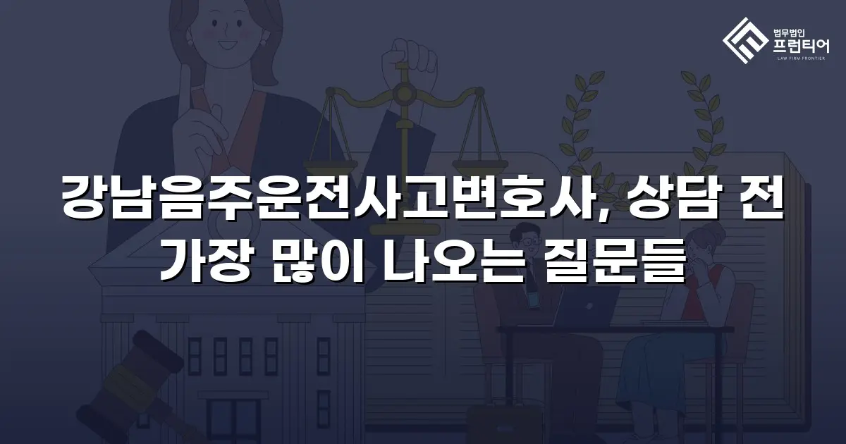 강남음주운전사고변호사, 상담 전 가장 많이 나오는 질문들