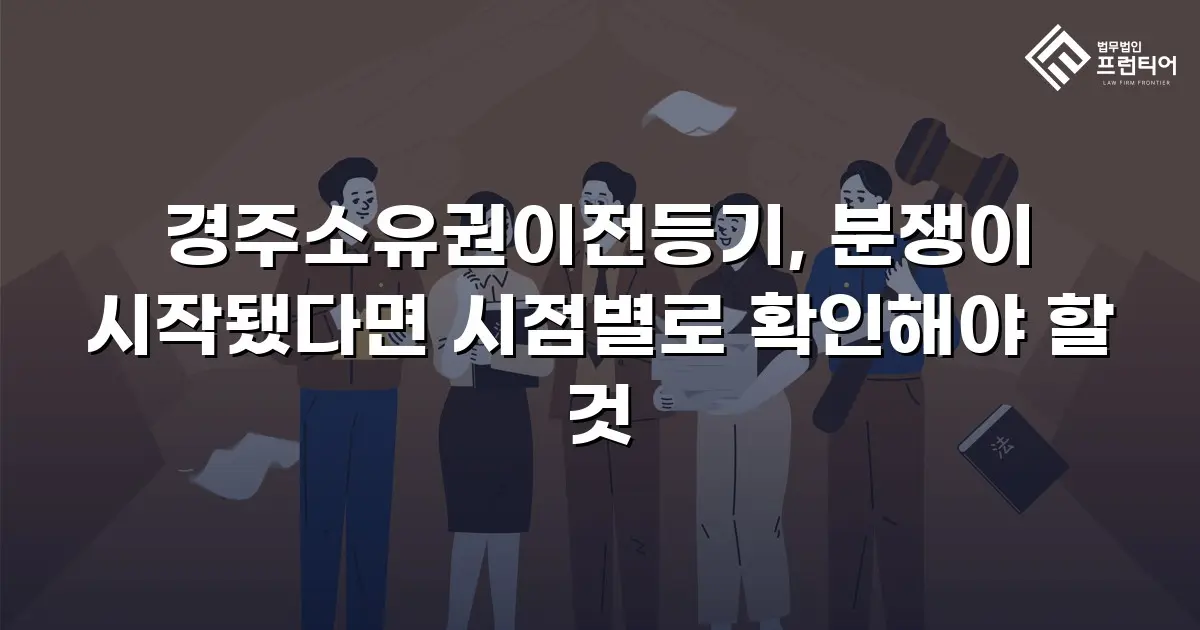 경주소유권이전등기, 분쟁이 시작됐다면 시점별로 확인해야 할 것