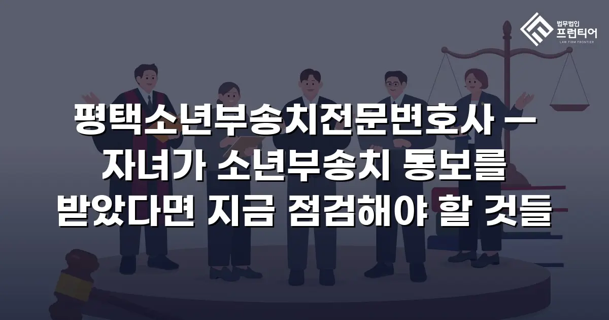 평택소년부송치전문변호사 — 자녀가 소년부송치 통보를 받았다면 지금 점검해야 할 것들