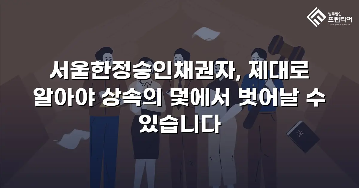 서울한정승인채권자, 제대로 알아야 상속의 덫에서 벗어날 수 있습니다