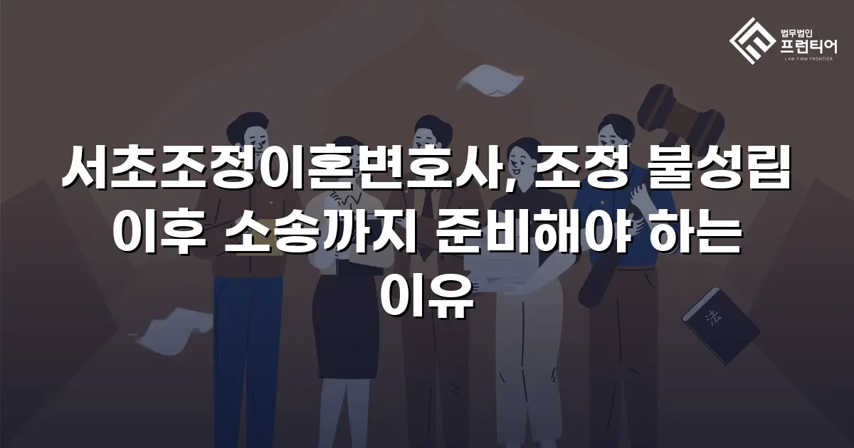 서초조정이혼변호사, 조정 불성립 이후 소송까지 준비해야 하는 이유