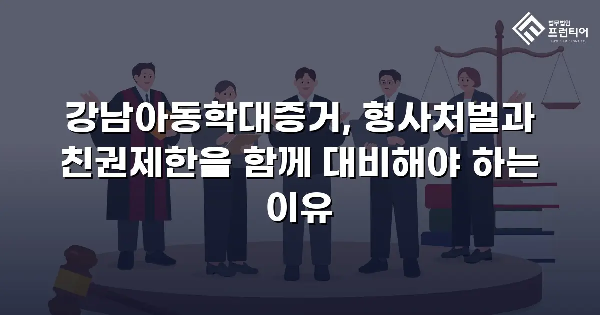 강남아동학대증거, 형사처벌과 친권제한을 함께 대비해야 하는 이유