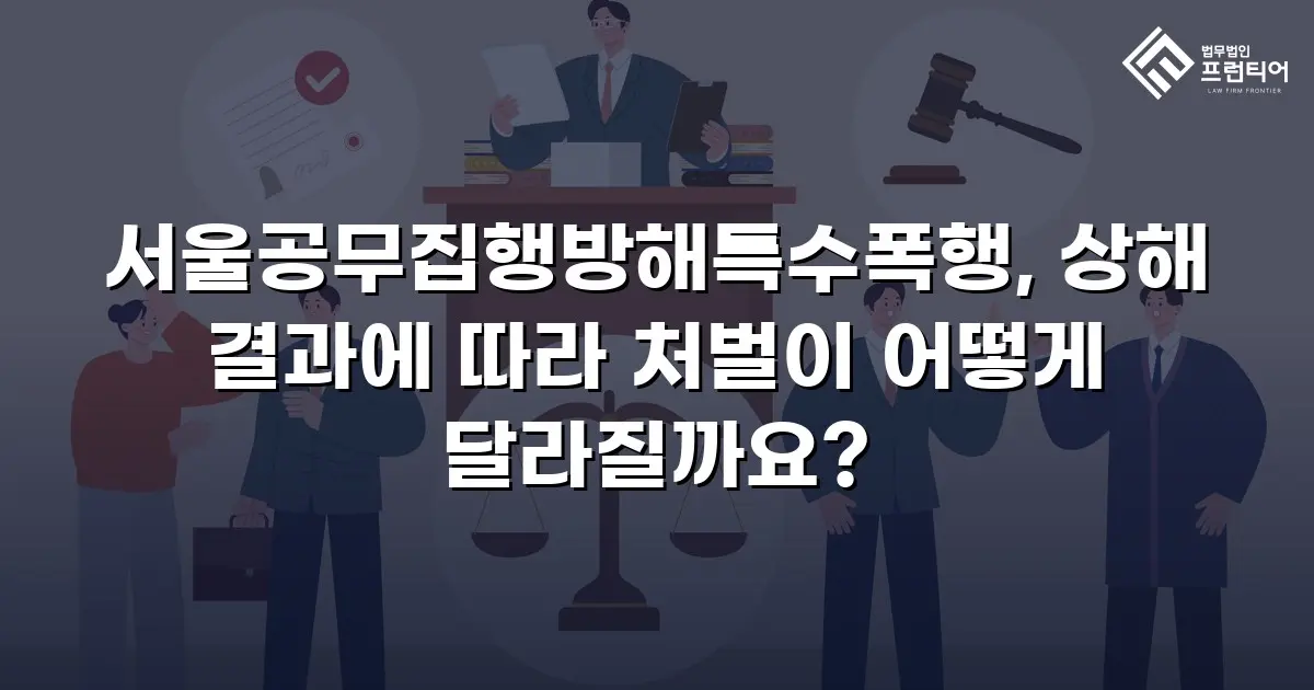서울공무집행방해특수폭행, 상해 결과에 따라 처벌이 어떻게 달라질까요?
