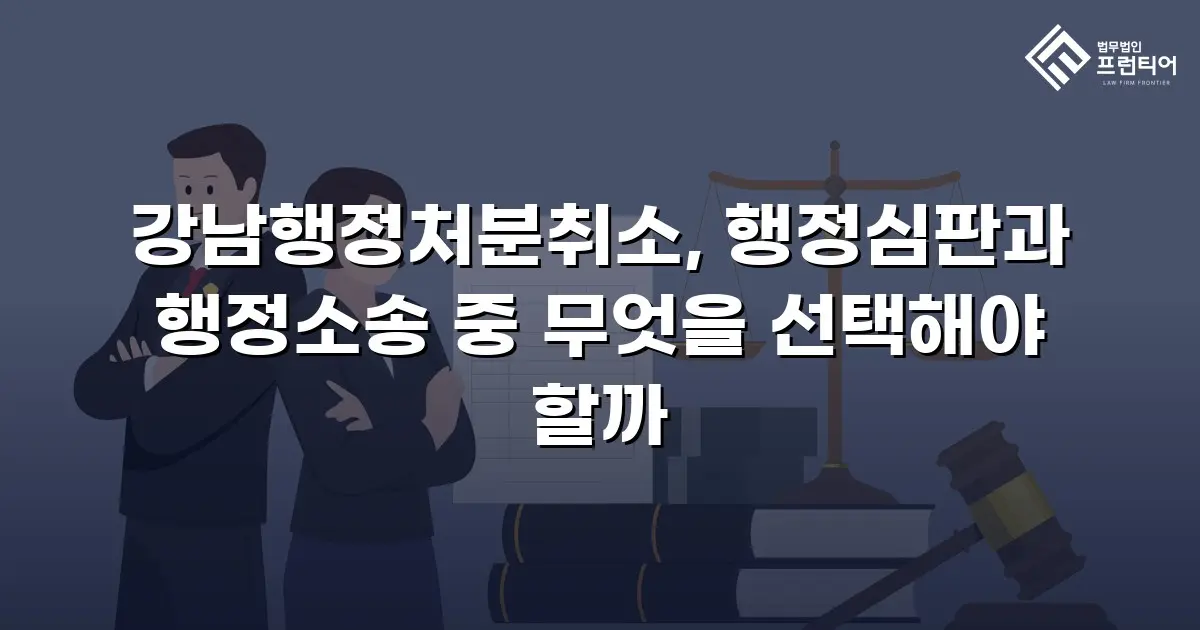 강남행정처분취소, 행정심판과 행정소송 중 무엇을 선택해야 할까