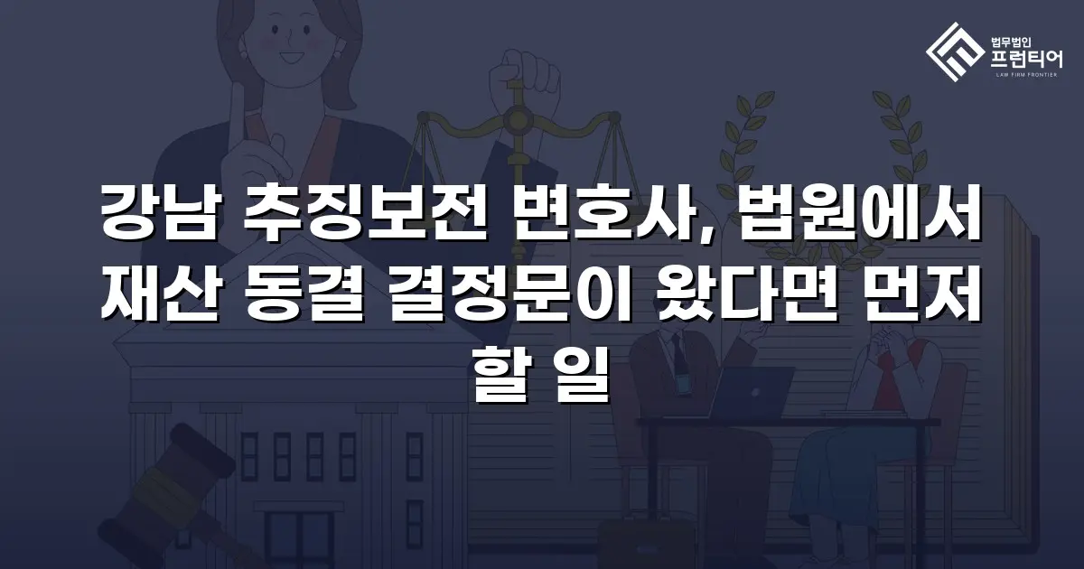 강남 추징보전 변호사, 법원에서 재산 동결 결정문이 왔다면 먼저 할 일