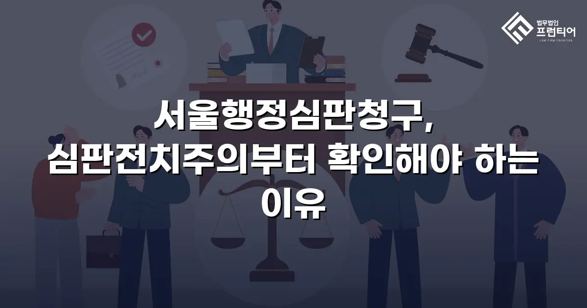 서울행정심판청구, 심판전치주의부터 확인해야 하는 이유