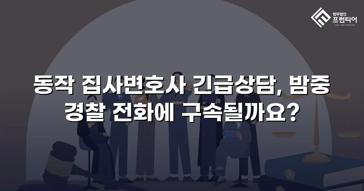 동작 집사변호사 긴급상담, 밤중 경찰 전화에 구속될까요?