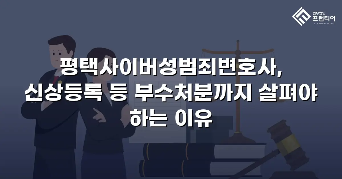 평택사이버성범죄변호사, 신상등록 등 부수처분까지 살펴야 하는 이유