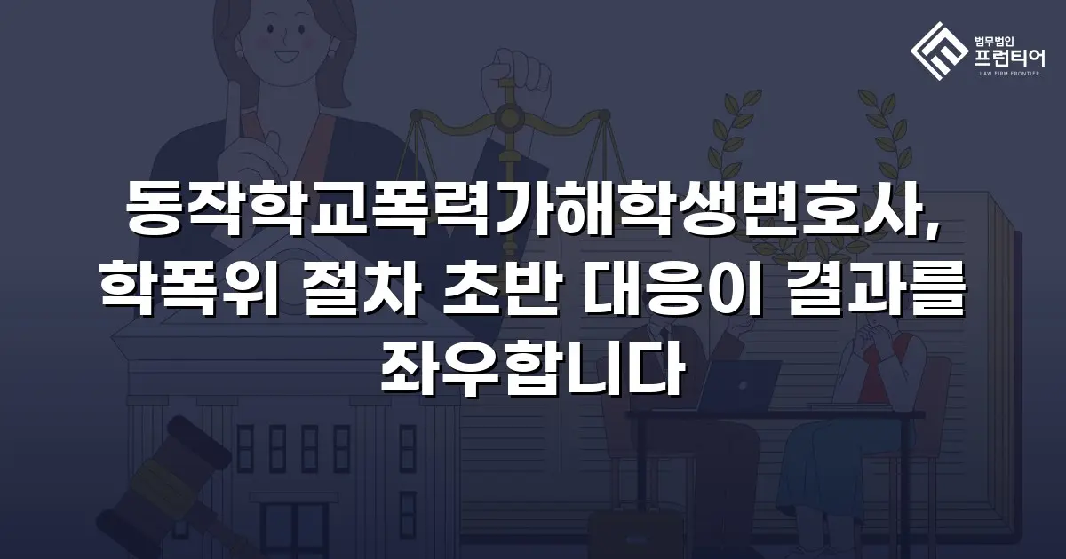 동작학교폭력가해학생변호사, 학폭위 절차 초반 대응이 결과를 좌우합니다